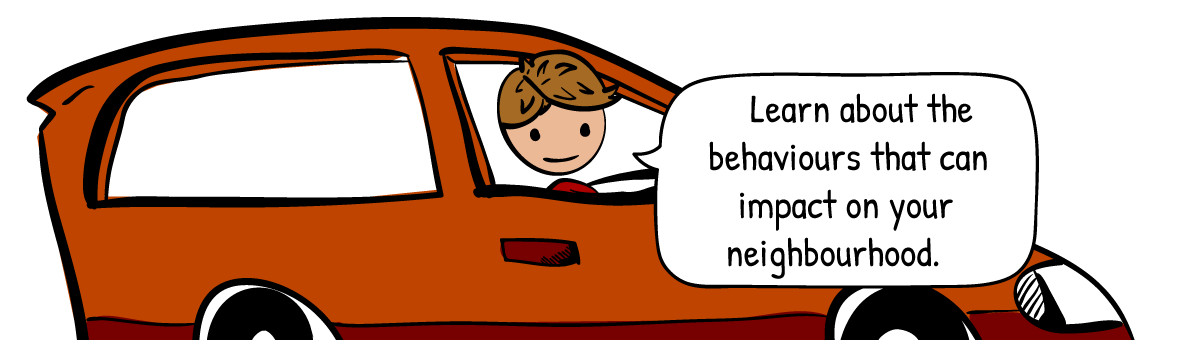 Learn about the behaviours the can impact on your neighbourhood.